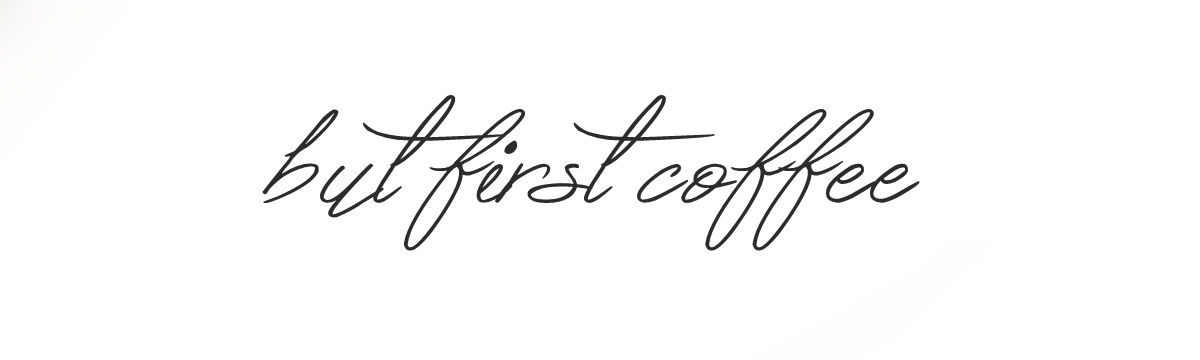 BUT FIRST, COFFEE